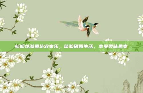 新郑龙湖鱼坊农家乐，体验田园生活，享受美味鱼宴