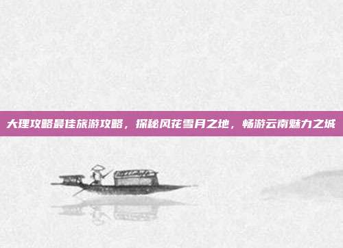 大理攻略最佳旅游攻略，探秘风花雪月之地，畅游云南魅力之城