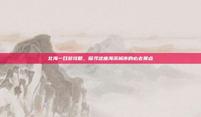 北海一日游攻略，探寻这座海滨城市的必去景点