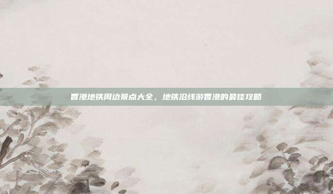 香港地铁周边景点大全，地铁沿线游香港的最佳攻略