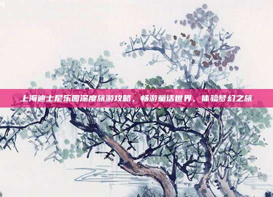 上海迪士尼乐园深度旅游攻略，畅游童话世界，体验梦幻之旅