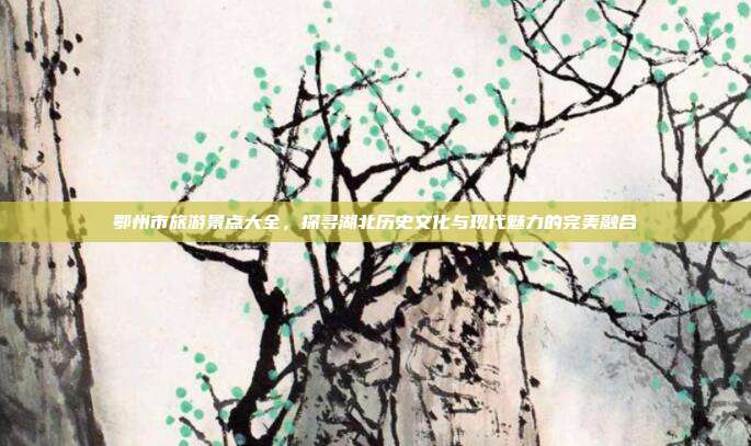 鄂州市旅游景点大全，探寻湖北历史文化与现代魅力的完美融合