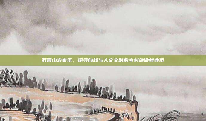 石膏山农家乐，探寻自然与人文交融的乡村旅游新典范