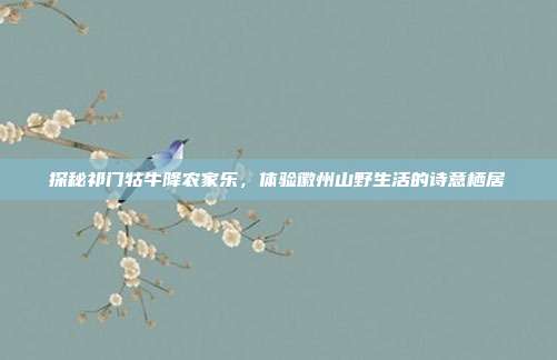探秘祁门牯牛降农家乐，体验徽州山野生活的诗意栖居