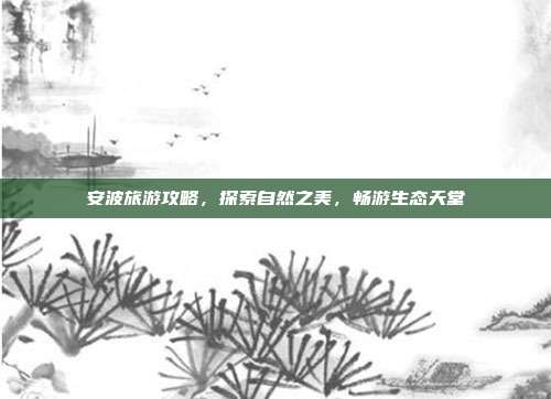 安波旅游攻略，探索自然之美，畅游生态天堂