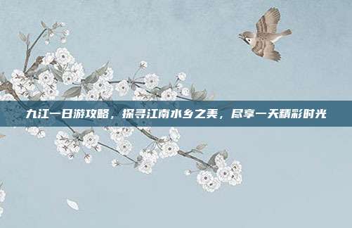 九江一日游攻略，探寻江南水乡之美，尽享一天精彩时光