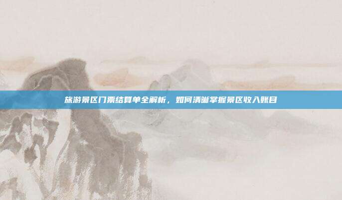 旅游景区门票结算单全解析，如何清晰掌握景区收入账目