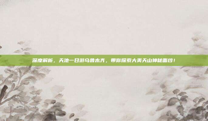 深度解析，天池一日游乌鲁木齐，带你探索大美天山神秘面纱！