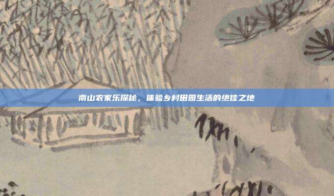 南山农家乐探秘，体验乡村田园生活的绝佳之地