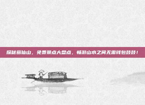 探秘葛仙山，免费景点大盘点，畅游山水之间无需钱包鼓鼓！