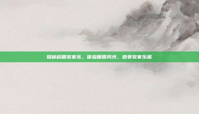 探秘稻田农家乐，体验田园风光，感受农家乐趣
