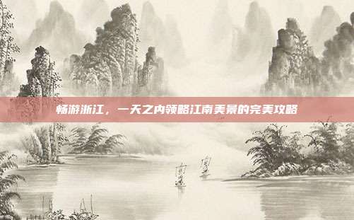 畅游浙江，一天之内领略江南美景的完美攻略