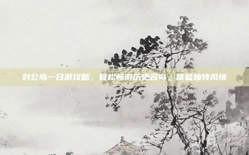 刘公岛一日游攻略，轻松畅游历史名岛，体验独特风情