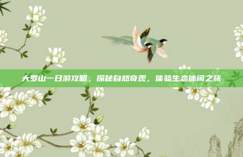 大罗山一日游攻略，探秘自然奇观，体验生态休闲之旅