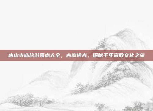 唐山寺庙旅游景点大全，古韵佛光，探秘千年宗教文化之旅