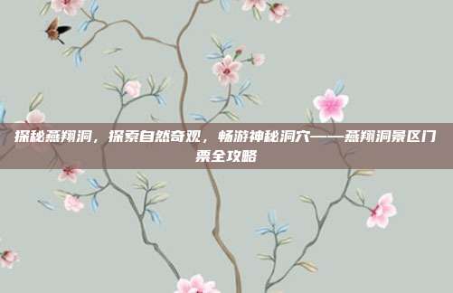 探秘燕翔洞，探索自然奇观，畅游神秘洞穴——燕翔洞景区门票全攻略