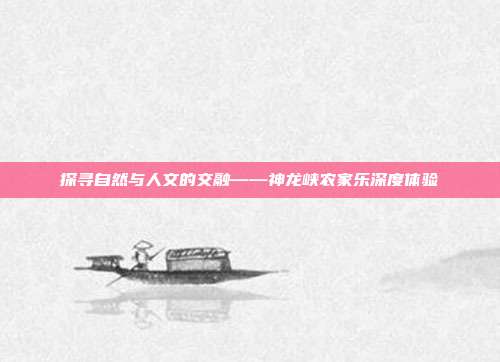 探寻自然与人文的交融——神龙峡农家乐深度体验
