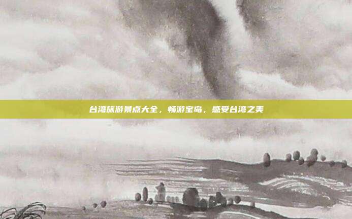 台湾旅游景点大全，畅游宝岛，感受台湾之美