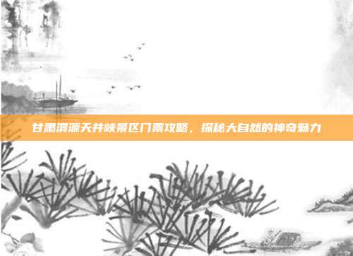 甘肃渭源天井峡景区门票攻略，探秘大自然的神奇魅力