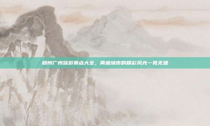 郑州广州旅游景点大全，两座城市的精彩风光一览无遗