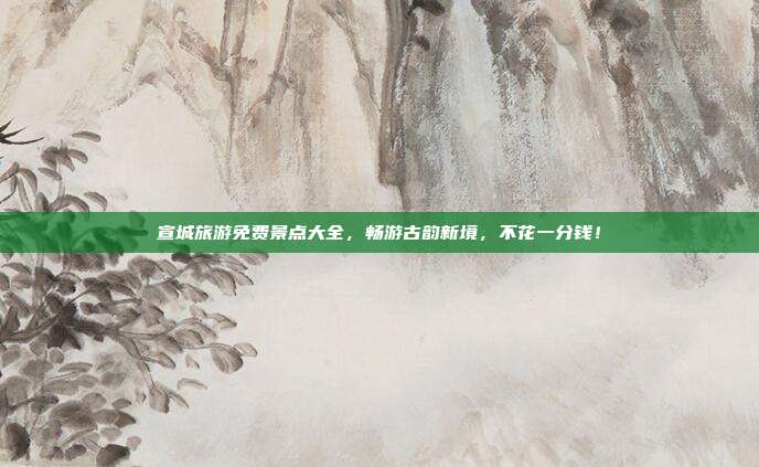 宣城旅游免费景点大全，畅游古韵新境，不花一分钱！