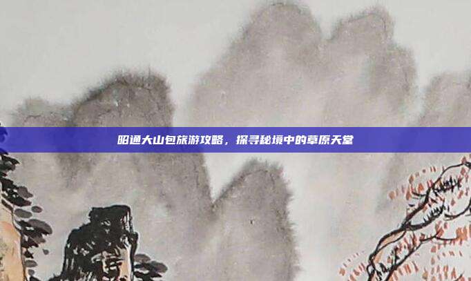 昭通大山包旅游攻略，探寻秘境中的草原天堂