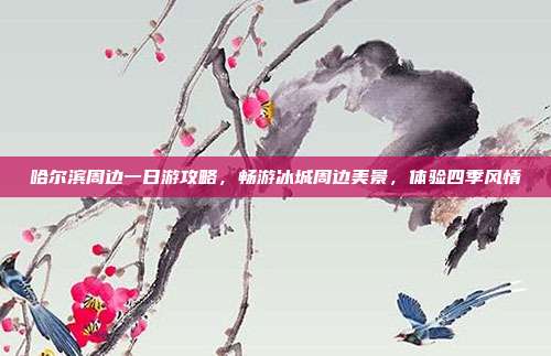 哈尔滨周边一日游攻略，畅游冰城周边美景，体验四季风情