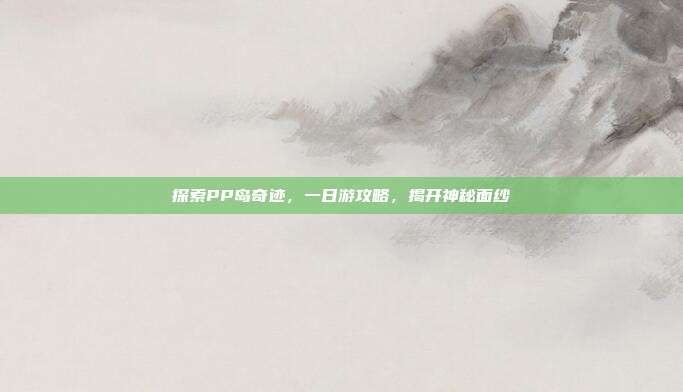 探索PP岛奇迹，一日游攻略，揭开神秘面纱