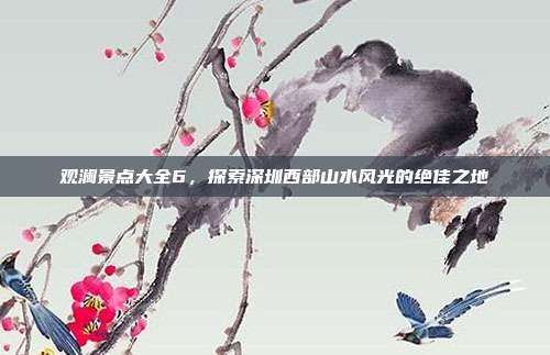 观澜景点大全6，探索深圳西部山水风光的绝佳之地