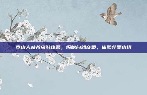泰山大峡谷旅游攻略，探秘自然奇观，体验壮美山川