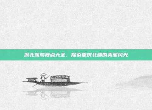 渝北旅游景点大全，探索重庆北部的美丽风光