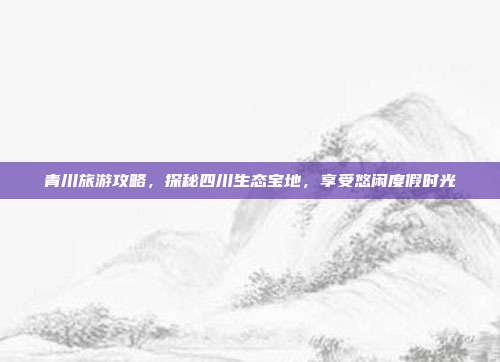 青川旅游攻略，探秘四川生态宝地，享受悠闲度假时光