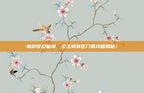 畅游梦幻仙境，公主湖景区门票攻略揭秘！