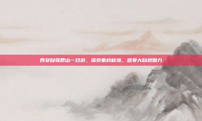 西安自驾爬山一日游，探索秦岭秘境，感受大自然魅力