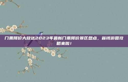 门票降价大放送2023年最新门票降价景区盘点，省钱游园攻略来啦！
