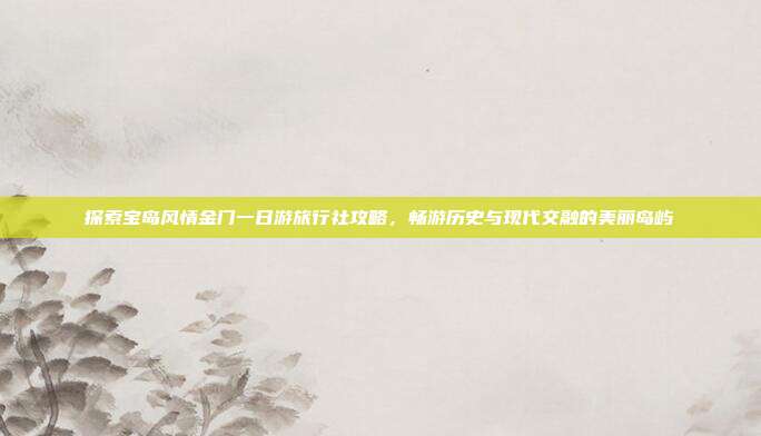 探索宝岛风情金门一日游旅行社攻略，畅游历史与现代交融的美丽岛屿