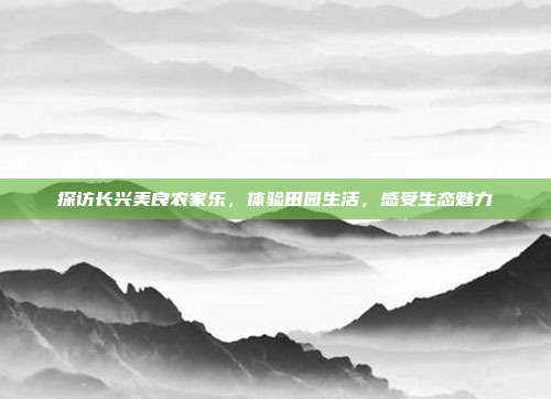 探访长兴美良农家乐，体验田园生活，感受生态魅力