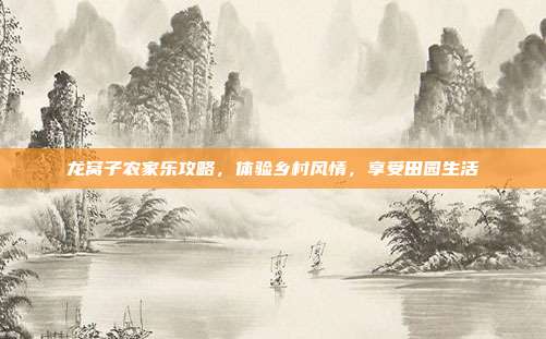 龙窝子农家乐攻略，体验乡村风情，享受田园生活