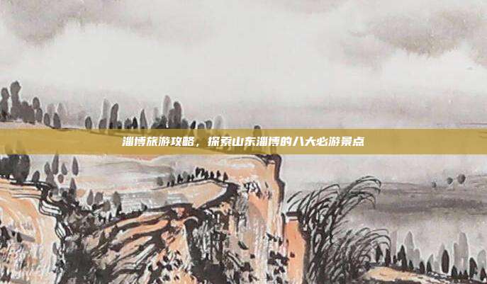 淄博旅游攻略，探索山东淄博的八大必游景点