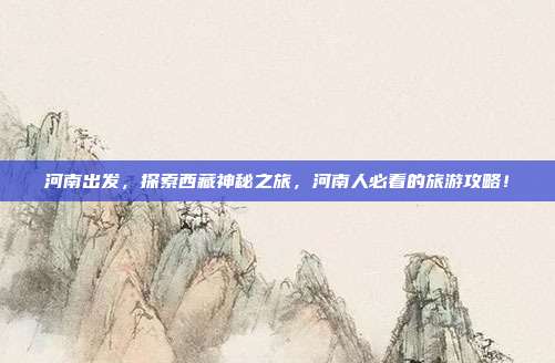 河南出发，探索西藏神秘之旅，河南人必看的旅游攻略！