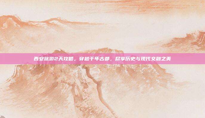 西安旅游2天攻略，穿越千年古都，尽享历史与现代交融之美