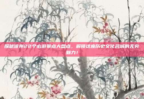 探秘徐州22个必游景点大盘点，解锁这座历史文化名城的无穷魅力！