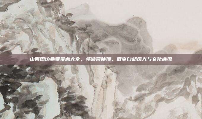 山西周边免费景点大全，畅游晋陕豫，尽享自然风光与文化底蕴