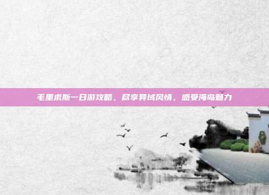 毛里求斯一日游攻略，尽享异域风情，感受海岛魅力