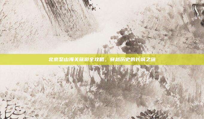 北京至山海关旅游全攻略，穿越历史的长城之旅