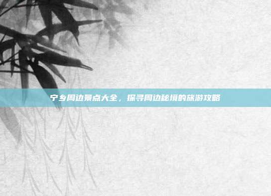 宁乡周边景点大全，探寻周边秘境的旅游攻略