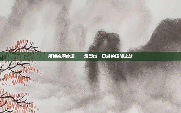 柬埔寨深度游，一场当地一日游的探险之旅