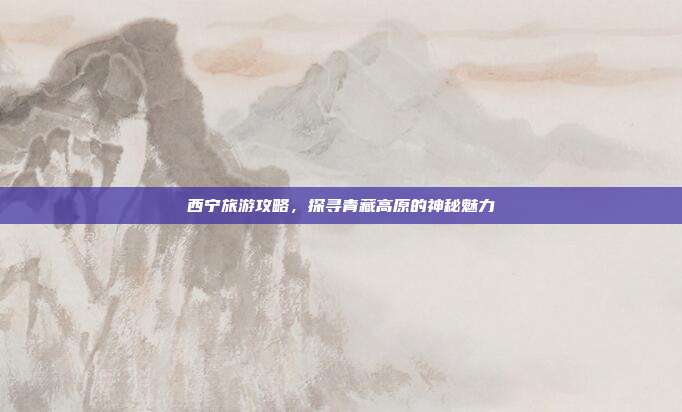 西宁旅游攻略，探寻青藏高原的神秘魅力