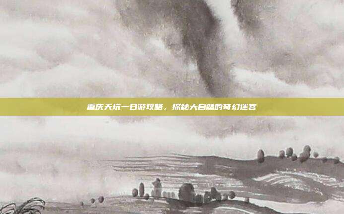 重庆天坑一日游攻略，探秘大自然的奇幻迷宫
