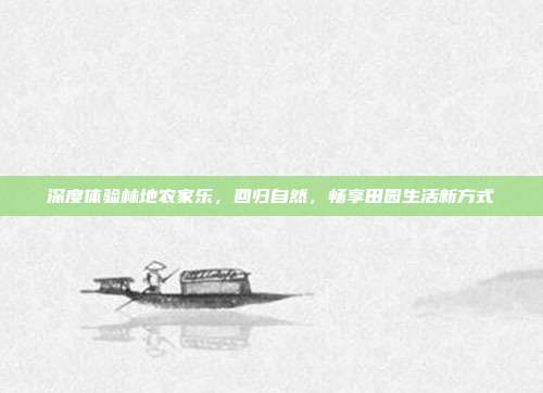深度体验林地农家乐，回归自然，畅享田园生活新方式